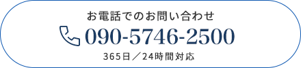 お電話でのお問い合わせ 090-5746-2500 365日／24時間対応