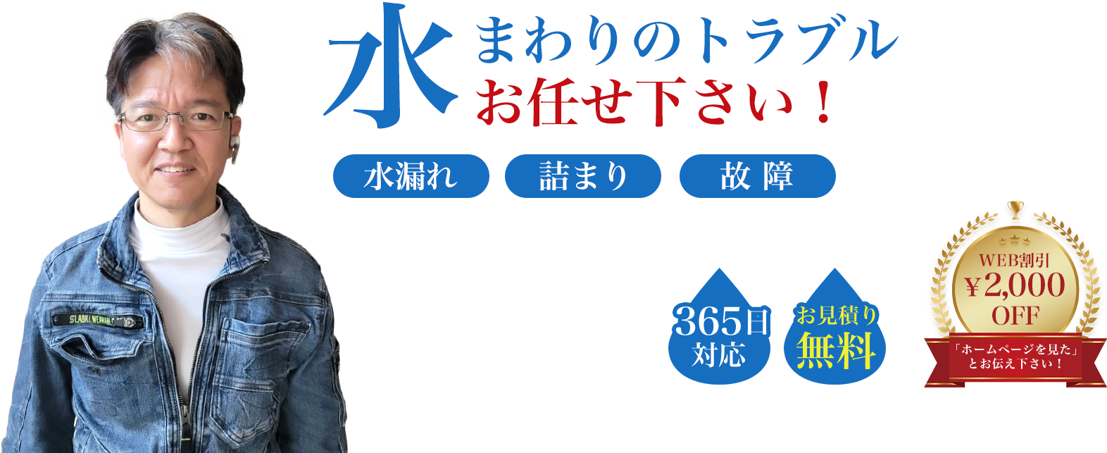 水まわりのトラブルお任せ下さい！ 水漏れ 詰まり 故障 365日対応 お見積り無料 WEB割引￥2,000 OFF 「ホームページを見た」とお伝え下さい